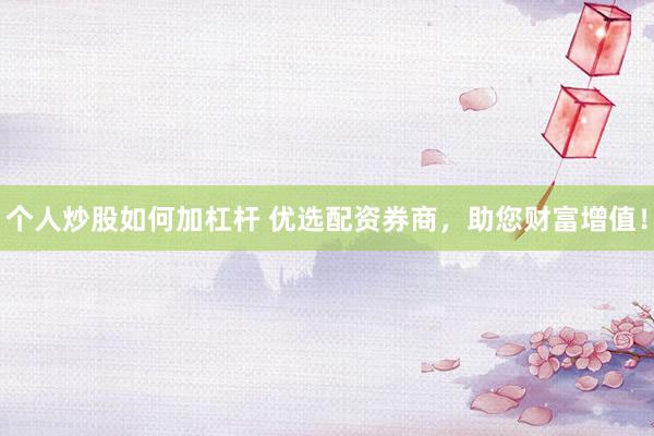 个人炒股如何加杠杆 优选配资券商，助您财富增值！