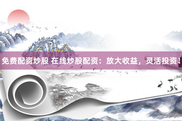 免费配资炒股 在线炒股配资：放大收益，灵活投资！