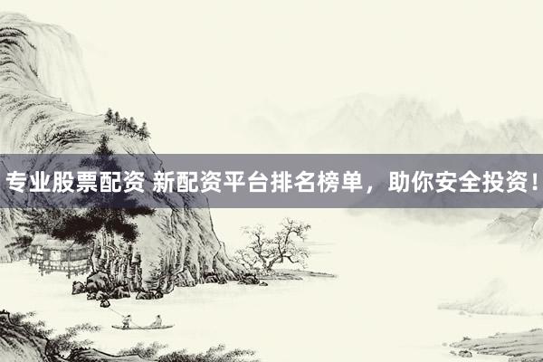 专业股票配资 新配资平台排名榜单，助你安全投资！