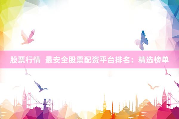 股票行情  最安全股票配资平台排名：精选榜单