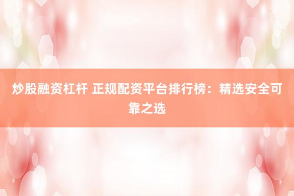 炒股融资杠杆 正规配资平台排行榜：精选安全可靠之选