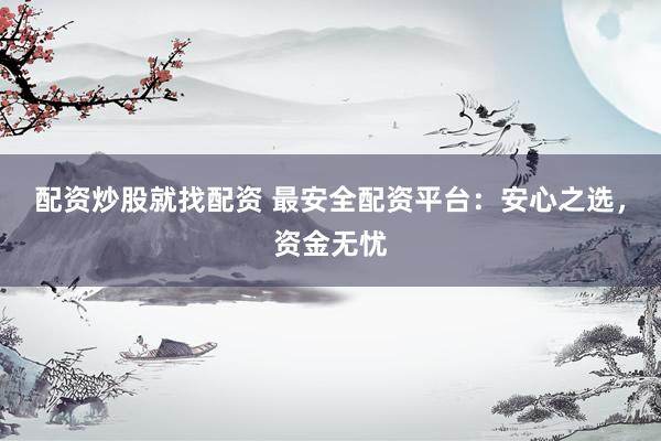 配资炒股就找配资 最安全配资平台：安心之选，资金无忧