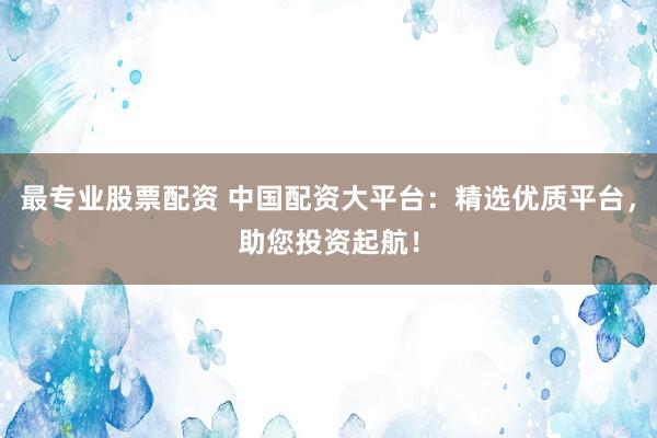 最专业股票配资 中国配资大平台：精选优质平台，助您投资起航！