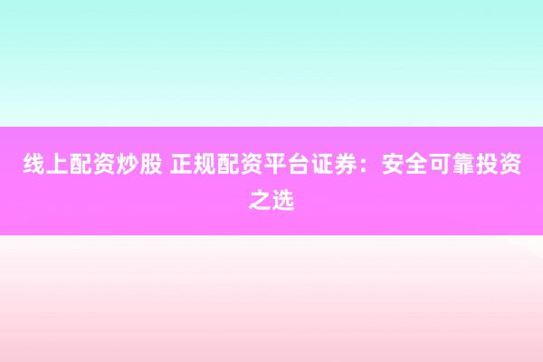 线上配资炒股 正规配资平台证券：安全可靠投资之选