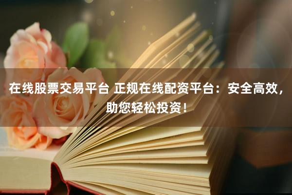 在线股票交易平台 正规在线配资平台：安全高效，助您轻松投资！
