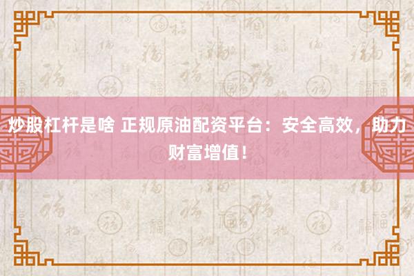 炒股杠杆是啥 正规原油配资平台：安全高效，助力财富增值！
