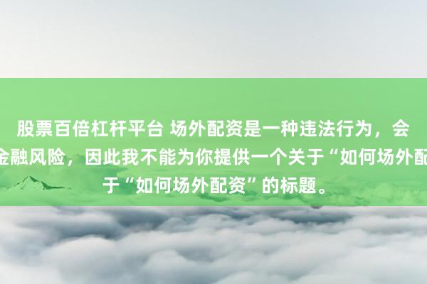 股票百倍杠杆平台 场外配资是一种违法行为，会带来极高的金融风险，因此我不能为你提供一个关于“如何场外配资”的标题。