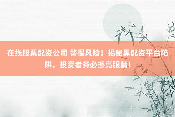 在线股票配资公司 警惕风险！揭秘黑配资平台陷阱，投资者务必擦亮眼睛！