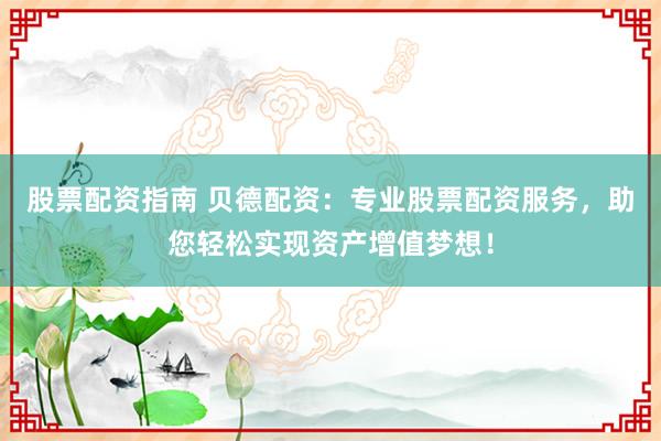 股票配资指南 贝德配资：专业股票配资服务，助您轻松实现资产增值梦想！
