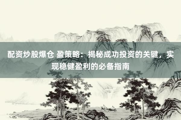配资炒股爆仓 盈策略：揭秘成功投资的关键，实现稳健盈利的必备指南