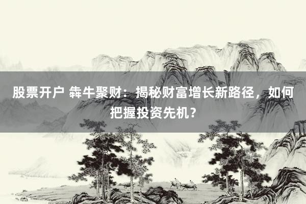 股票开户 犇牛聚财：揭秘财富增长新路径，如何把握投资先机？