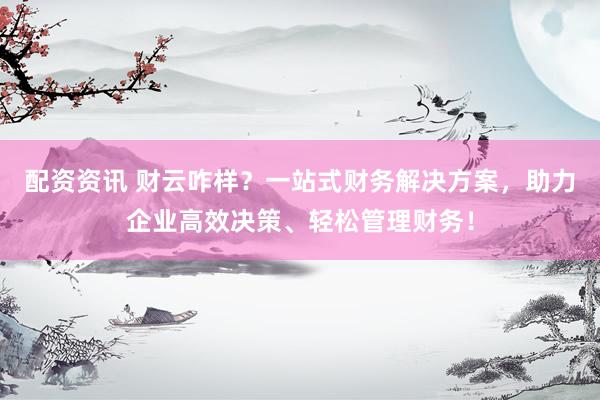 配资资讯 财云咋样？一站式财务解决方案，助力企业高效决策、轻松管理财务！