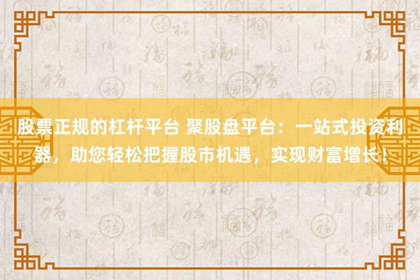 股票正规的杠杆平台 聚股盘平台：一站式投资利器，助您轻松把握股市机遇，实现财富增长！