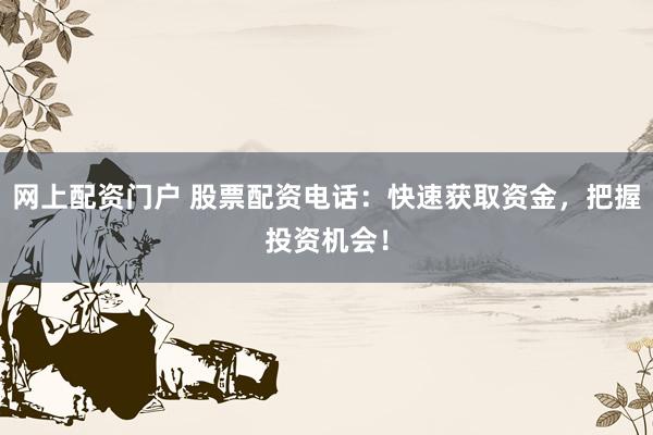 网上配资门户 股票配资电话：快速获取资金，把握投资机会！