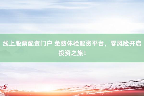 线上股票配资门户 免费体验配资平台，零风险开启投资之旅！