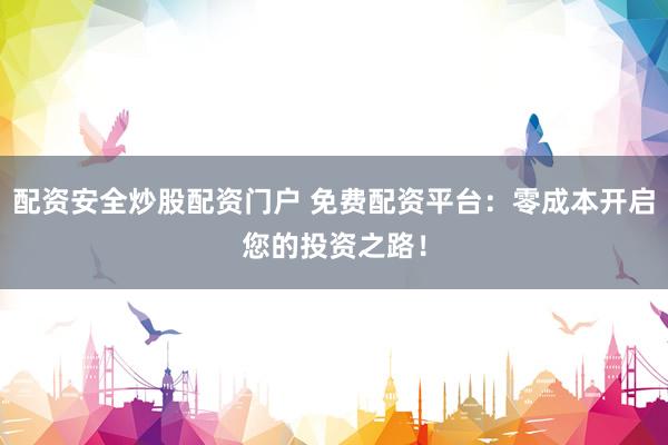 配资安全炒股配资门户 免费配资平台：零成本开启您的投资之路！