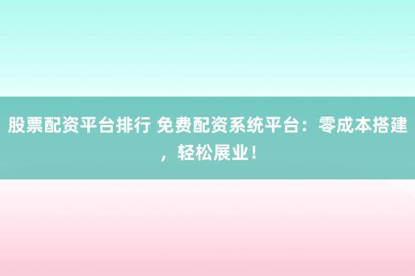 股票配资平台排行 免费配资系统平台：零成本搭建，轻松展业！