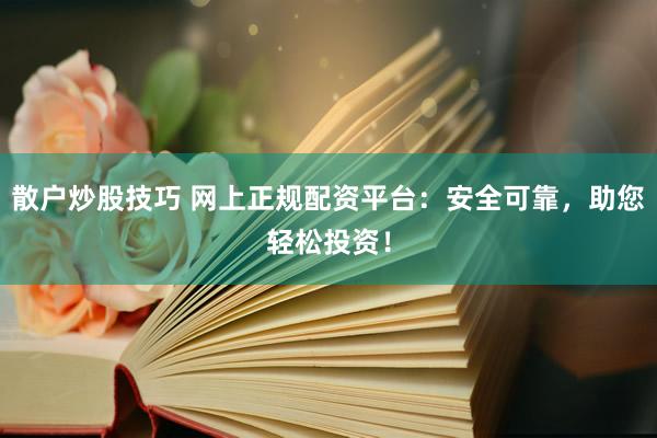 散户炒股技巧 网上正规配资平台：安全可靠，助您轻松投资！