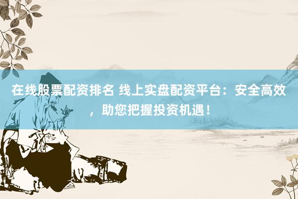 在线股票配资排名 线上实盘配资平台：安全高效，助您把握投资机遇！