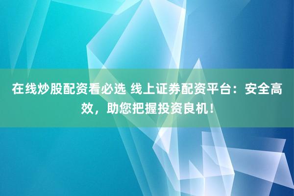 在线炒股配资看必选 线上证券配资平台：安全高效，助您把握投资良机！