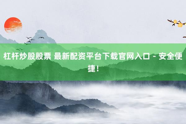 杠杆炒股股票 最新配资平台下载官网入口 - 安全便捷！