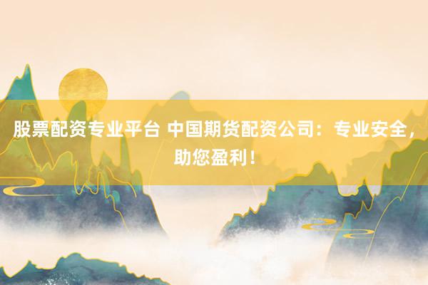 股票配资专业平台 中国期货配资公司：专业安全，助您盈利！
