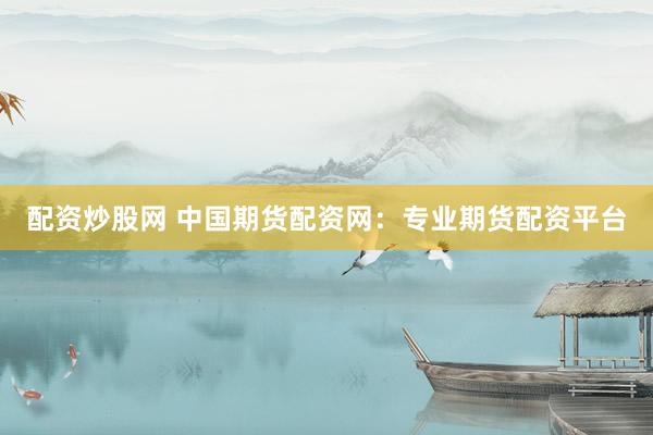 配资炒股网 中国期货配资网：专业期货配资平台