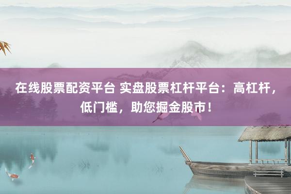 在线股票配资平台 实盘股票杠杆平台：高杠杆，低门槛，助您掘金股市！