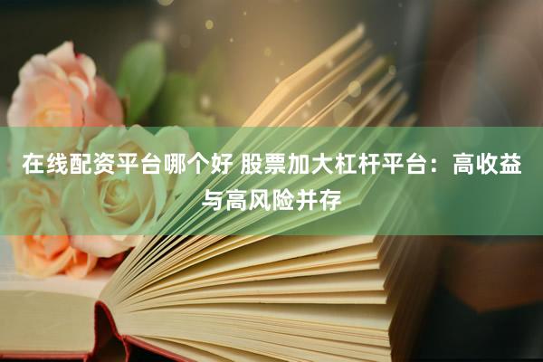 在线配资平台哪个好 股票加大杠杆平台：高收益与高风险并存