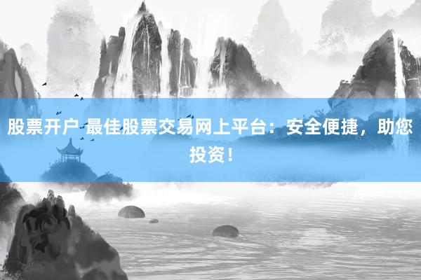 股票开户 最佳股票交易网上平台：安全便捷，助您投资！