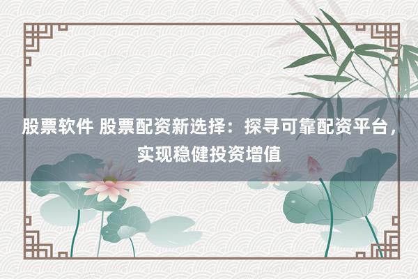 股票软件 股票配资新选择：探寻可靠配资平台，实现稳健投资增值