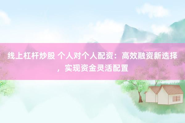 线上杠杆炒股 个人对个人配资：高效融资新选择，实现资金灵活配置