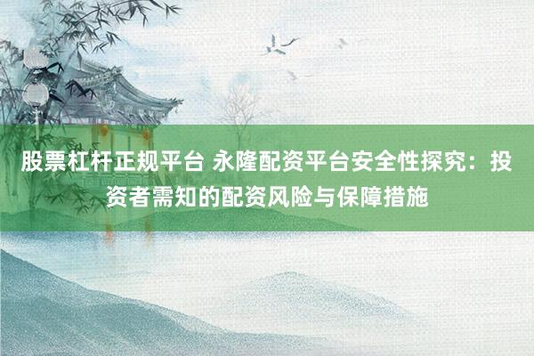 股票杠杆正规平台 永隆配资平台安全性探究：投资者需知的配资风险与保障措施