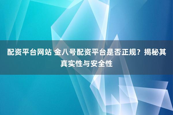 配资平台网站 金八号配资平台是否正规？揭秘其真实性与安全性