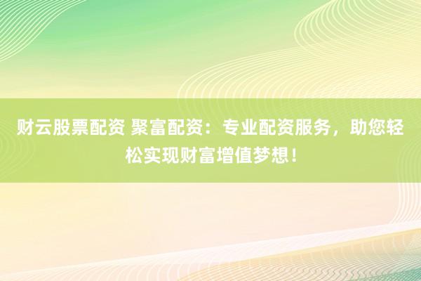 财云股票配资 聚富配资：专业配资服务，助您轻松实现财富增值梦想！