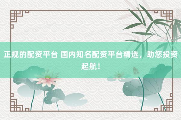 正规的配资平台 国内知名配资平台精选，助您投资起航！