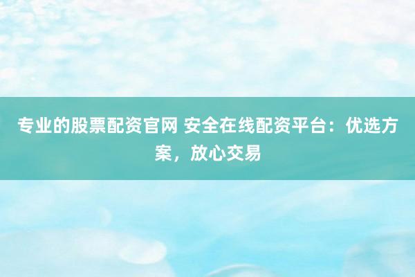 专业的股票配资官网 安全在线配资平台：优选方案，放心交易
