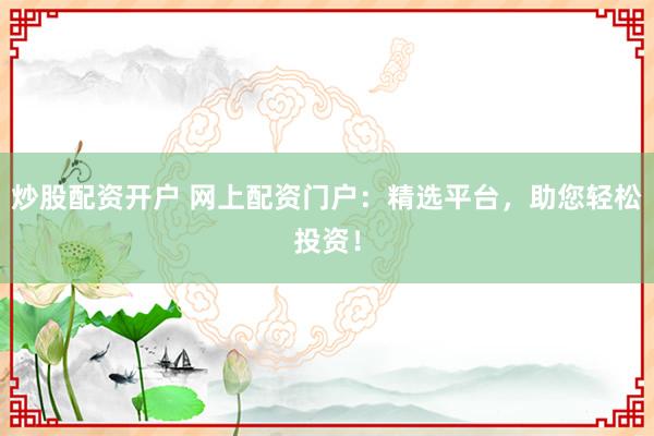 炒股配资开户 网上配资门户：精选平台，助您轻松投资！
