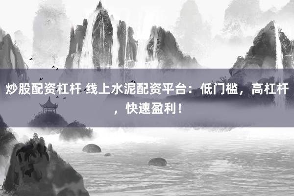 炒股配资杠杆 线上水泥配资平台：低门槛，高杠杆，快速盈利！