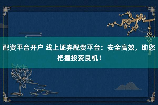 配资平台开户 线上证券配资平台：安全高效，助您把握投资良机！