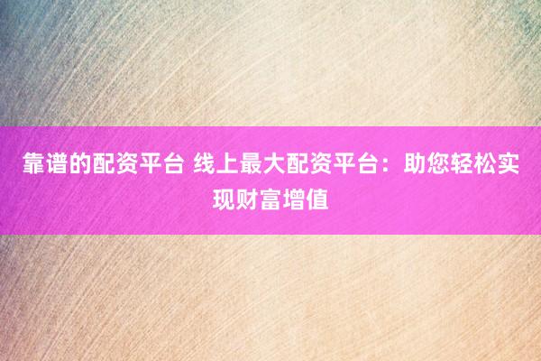 靠谱的配资平台 线上最大配资平台：助您轻松实现财富增值