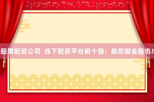 股票配资公司  线下配资平台前十强：助您掘金股市！