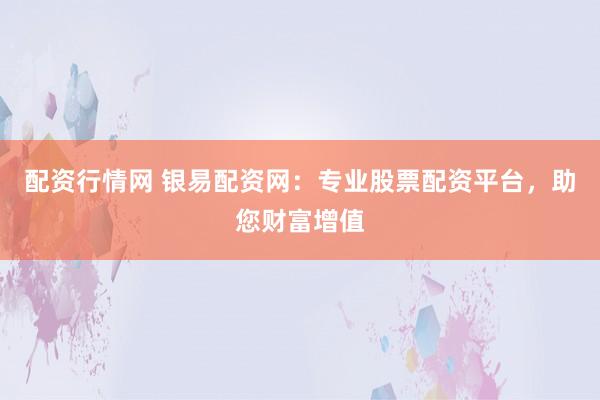 配资行情网 银易配资网：专业股票配资平台，助您财富增值