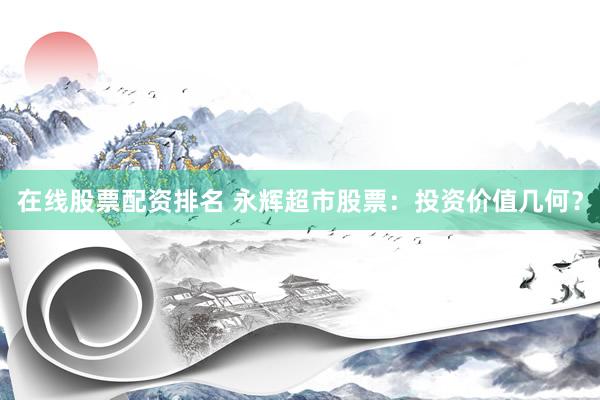 在线股票配资排名 永辉超市股票：投资价值几何？