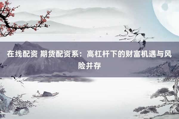 在线配资 期货配资系：高杠杆下的财富机遇与风险并存