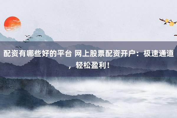 配资有哪些好的平台 网上股票配资开户：极速通道，轻松盈利！