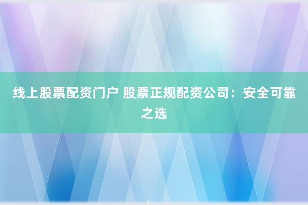 线上股票配资门户 股票正规配资公司：安全可靠之选