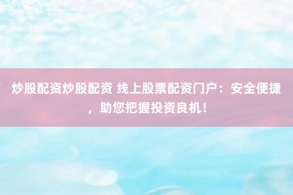 炒股配资炒股配资 线上股票配资门户：安全便捷，助您把握投资良机！