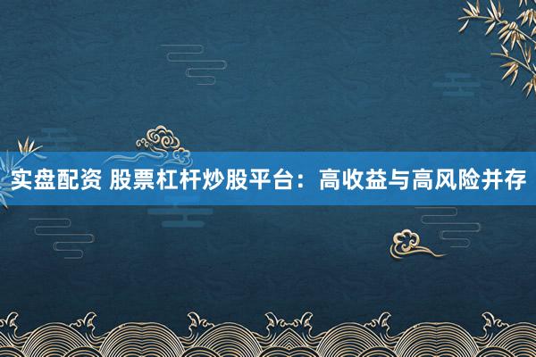 实盘配资 股票杠杆炒股平台：高收益与高风险并存
