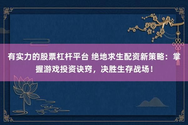 有实力的股票杠杆平台 绝地求生配资新策略：掌握游戏投资诀窍，决胜生存战场！